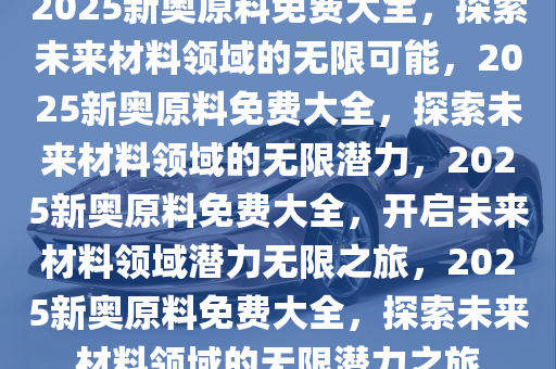 2025新奧原料免費(fèi)大全,探索未來(lái)，2025新奧原料免費(fèi)大全